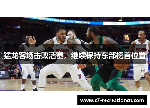 猛龙客场击败活塞，继续保持东部榜首位置
