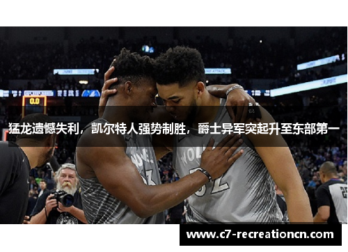 猛龙遗憾失利，凯尔特人强势制胜，爵士异军突起升至东部第一