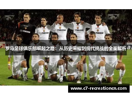 罗马足球俱乐部崛起之路：从历史荣耀到现代挑战的全面解析