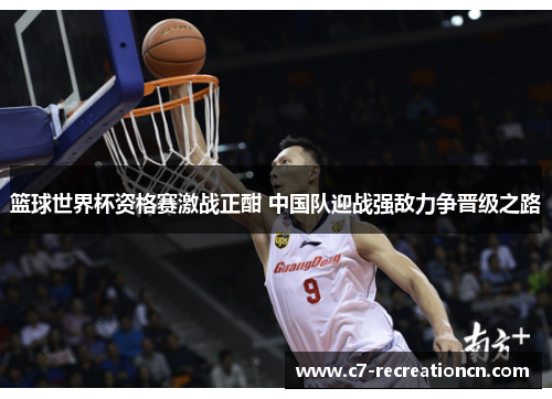 篮球世界杯资格赛激战正酣 中国队迎战强敌力争晋级之路