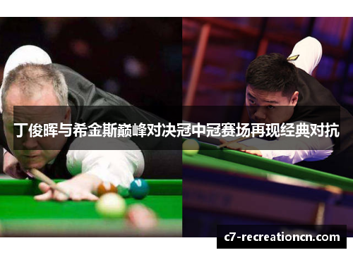 丁俊晖与希金斯巅峰对决冠中冠赛场再现经典对抗