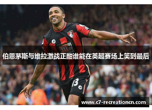 伯恩茅斯与维拉激战正酣谁能在英超赛场上笑到最后