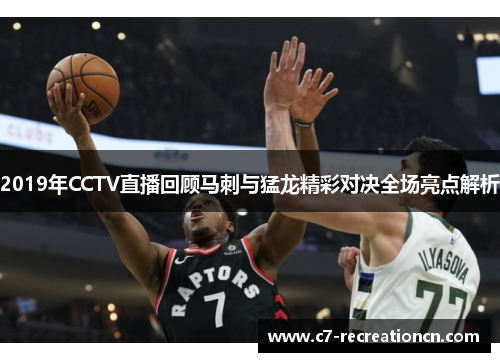 2019年CCTV直播回顾马刺与猛龙精彩对决全场亮点解析