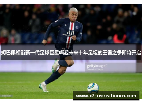 姆巴佩领衔新一代足球巨星崛起未来十年足坛的王者之争即将开启