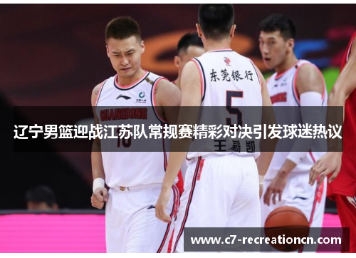辽宁男篮迎战江苏队常规赛精彩对决引发球迷热议